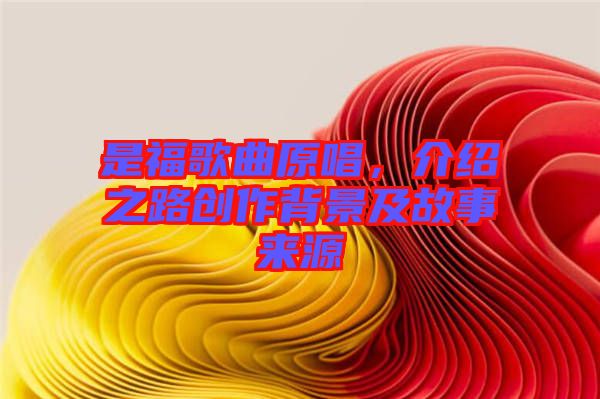 是福歌曲原唱，介紹之路創(chuàng)作背景及故事來源