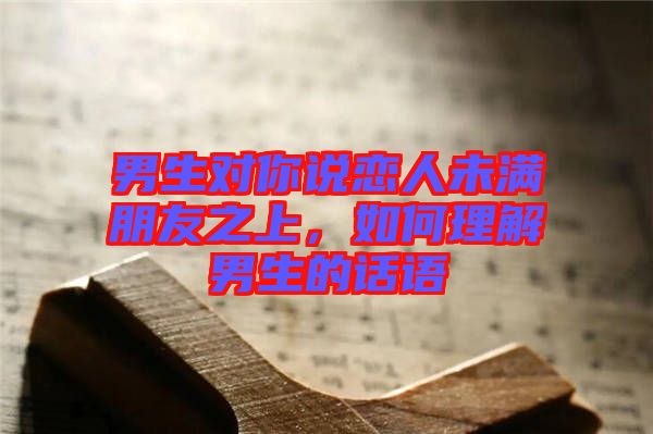 男生對你說戀人未滿朋友之上，如何理解男生的話語