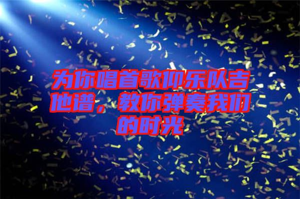 為你唱首歌仰樂隊吉他譜，教你彈奏我們的時光