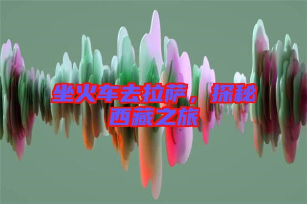 坐火車去拉薩，探秘西藏之旅