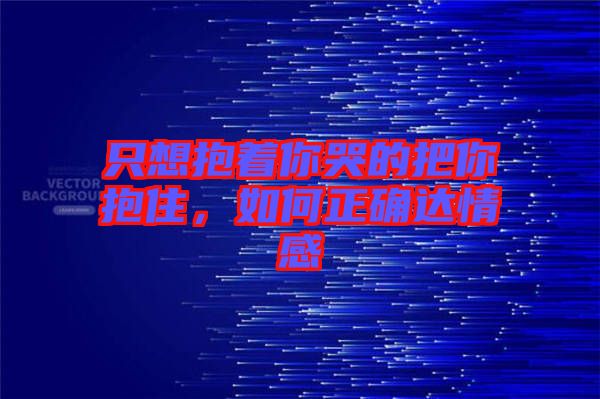 只想抱著你哭的把你抱住，如何正確達情感