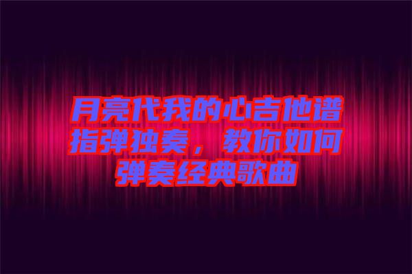 月亮代我的心吉他譜指彈獨(dú)奏，教你如何彈奏經(jīng)典歌曲