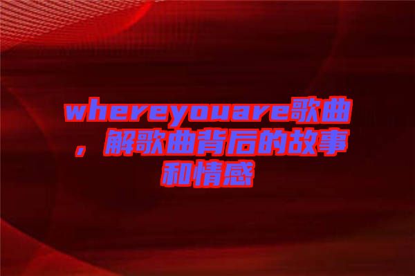 whereyouare歌曲，解歌曲背后的故事和情感