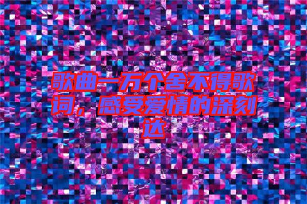 歌曲一萬個舍不得歌詞，感受愛情的深刻達(dá)