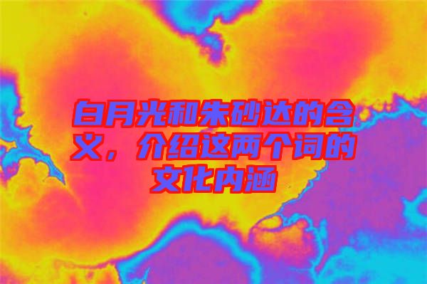 白月光和朱砂達的含義，介紹這兩個詞的文化內涵