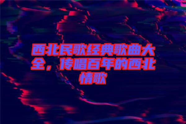 西北民歌經(jīng)典歌曲大全，傳唱百年的西北情歌