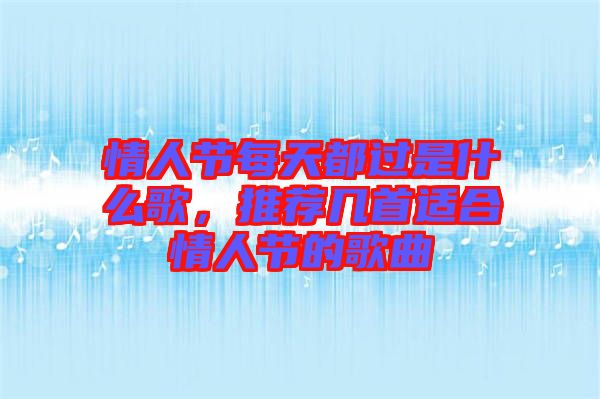 情人節(jié)每天都過是什么歌，推薦幾首適合情人節(jié)的歌曲