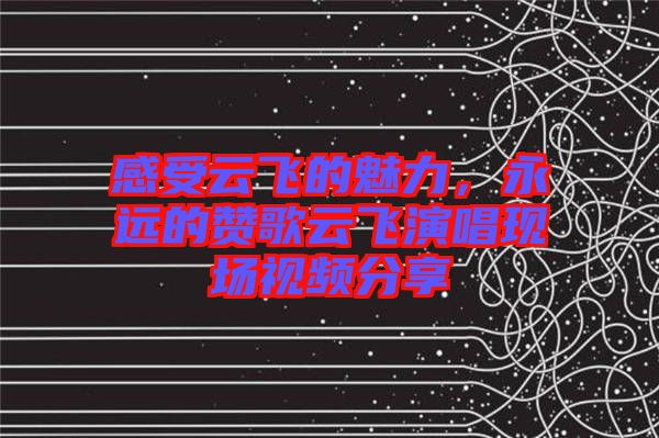 感受云飛的魅力，永遠(yuǎn)的贊歌云飛演唱現(xiàn)場視頻分享