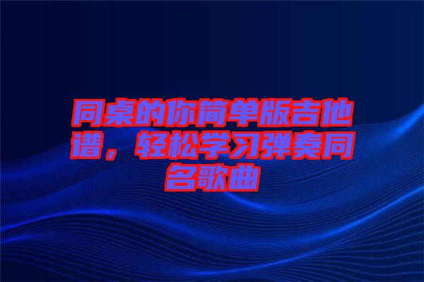 同桌的你簡單版吉他譜，輕松學習彈奏同名歌曲