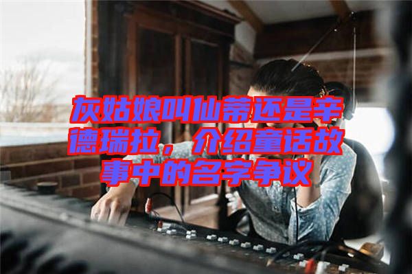 灰姑娘叫仙蒂還是辛德瑞拉，介紹童話故事中的名字爭議