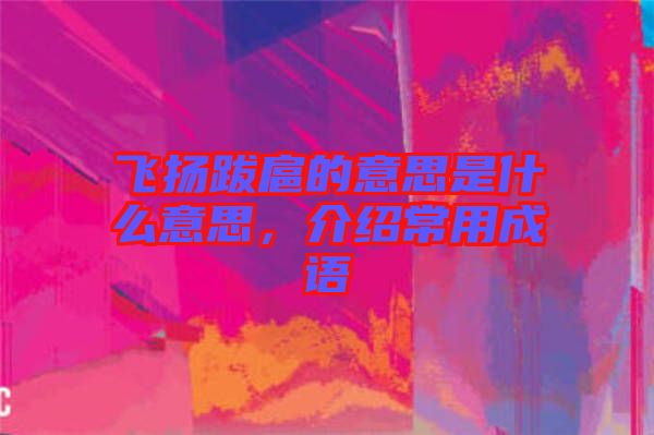 飛揚(yáng)跋扈的意思是什么意思，介紹常用成語(yǔ)