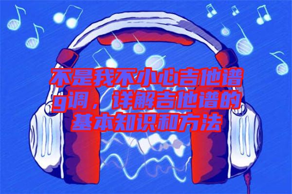 不是我不小心吉他譜g調(diào)，詳解吉他譜的基本知識(shí)和方法