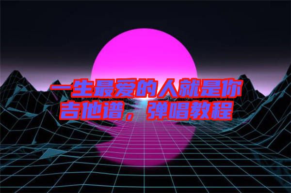 一生最愛的人就是你吉他譜，彈唱教程