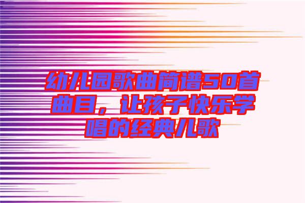 幼兒園歌曲簡譜50首曲目，讓孩子快樂學(xué)唱的經(jīng)典兒歌
