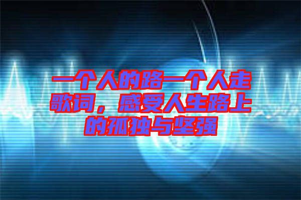 一個(gè)人的路一個(gè)人走歌詞，感受人生路上的孤獨(dú)與堅(jiān)強(qiáng)