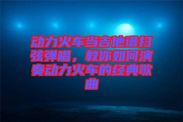 動(dòng)力火車(chē)當(dāng)吉他譜掃弦彈唱，教你如何演奏動(dòng)力火車(chē)的經(jīng)典歌曲