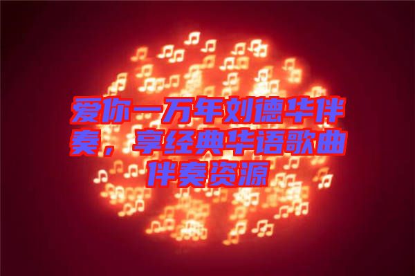 愛你一萬年劉德華伴奏，享經(jīng)典華語歌曲伴奏資源