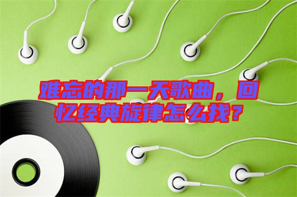 難忘的那一天歌曲，回憶經(jīng)典旋律怎么找？