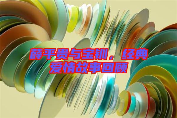 薛平貴與寶釧，經(jīng)典愛情故事回顧