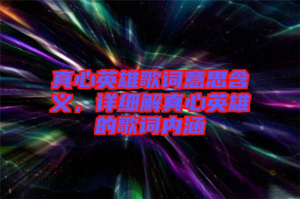 真心英雄歌詞意思含義，詳細解真心英雄的歌詞內(nèi)涵