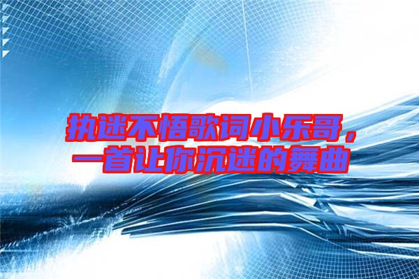 執(zhí)迷不悟歌詞小樂哥，一首讓你沉迷的舞曲