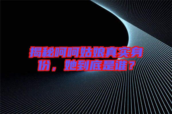 揭秘呵呵姑娘真實身份，她到底是誰？