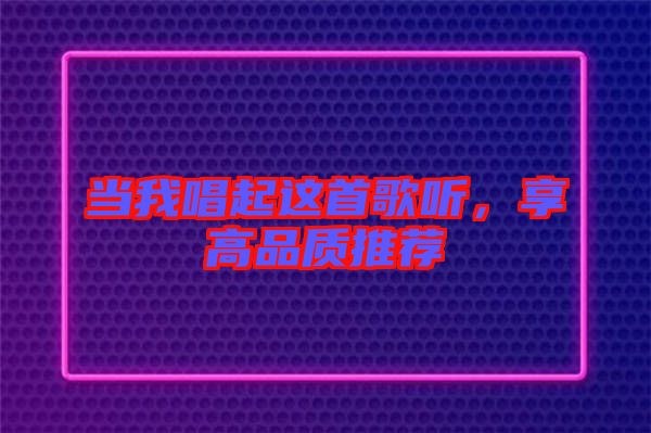 當(dāng)我唱起這首歌聽，享高品質(zhì)推薦