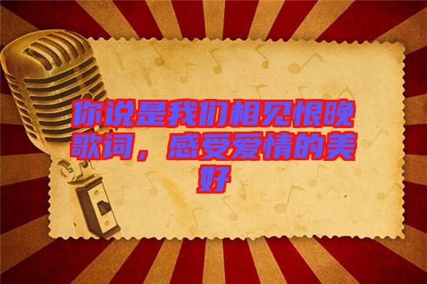 你說是我們相見恨晚歌詞，感受愛情的美好