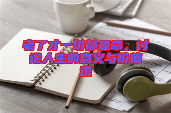 老了才一切都是命，討論人生的意義與價(jià)值觀
