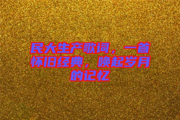 民大生產(chǎn)歌詞，一首懷舊經(jīng)典，喚起歲月的記憶