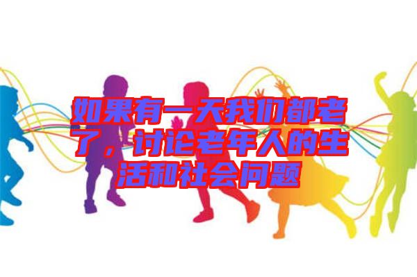如果有一天我們都老了，討論老年人的生活和社會問題