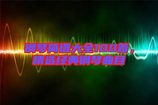 鋼琴簡(jiǎn)譜大全100首，精選經(jīng)典鋼琴曲目