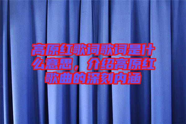高原紅歌詞歌詞是什么意思，介紹高原紅歌曲的深刻內(nèi)涵