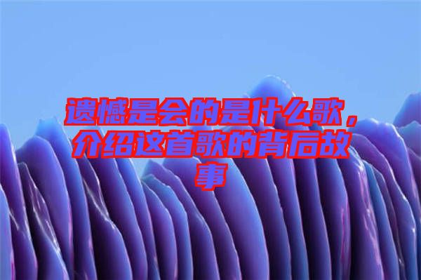 遺憾是會的是什么歌，介紹這首歌的背后故事
