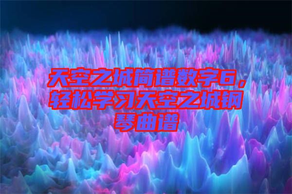 天空之城簡(jiǎn)譜數(shù)字6，輕松學(xué)習(xí)天空之城鋼琴曲譜