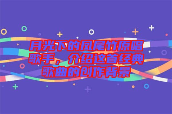 月光下的鳳尾竹原唱歌手，介紹這首經(jīng)典歌曲的創(chuàng)作背景