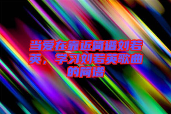 當(dāng)愛在靠近簡(jiǎn)譜劉若英，學(xué)習(xí)劉若英歌曲的簡(jiǎn)譜