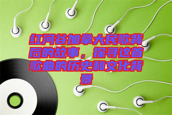 紅河谷加拿大民歌背后的故事，探尋這首歌曲的歷史和文化背景