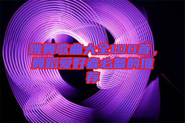 跳舞歌曲大全100首，舞蹈愛好者必備的推薦