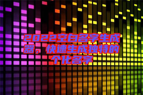 2022空白名字生成器，快速生成獨(dú)特的個(gè)化名字