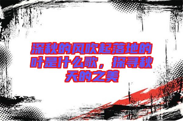 深秋的風(fēng)吹起落地的葉是什么歌，探尋秋天的之美