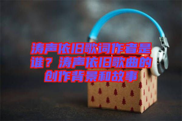 濤聲依舊歌詞作者是誰？濤聲依舊歌曲的創(chuàng)作背景和故事