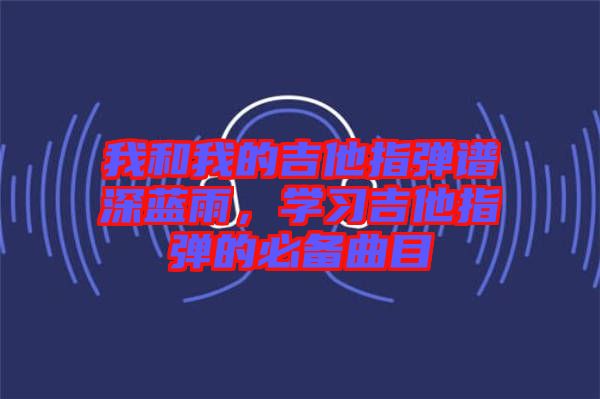 我和我的吉他指彈譜深藍雨，學習吉他指彈的必備曲目