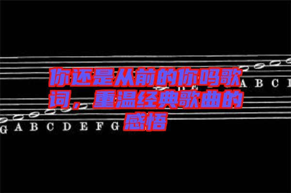 你還是從前的你嗎歌詞，重溫經(jīng)典歌曲的感悟