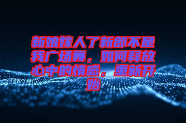 新娘嫁人了新郎不是我廣場舞，如何釋放心中的情感，重新開始