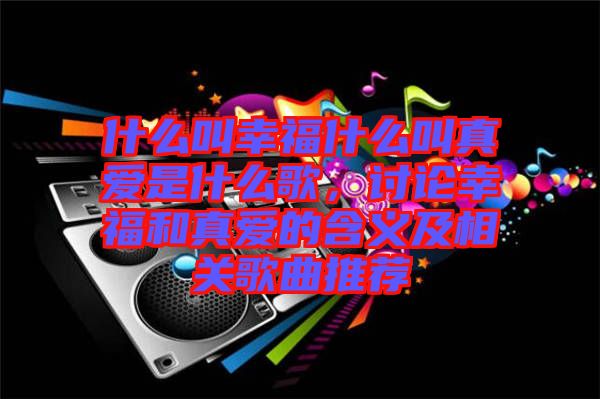 什么叫幸福什么叫真愛是什么歌，討論幸福和真愛的含義及相關(guān)歌曲推薦