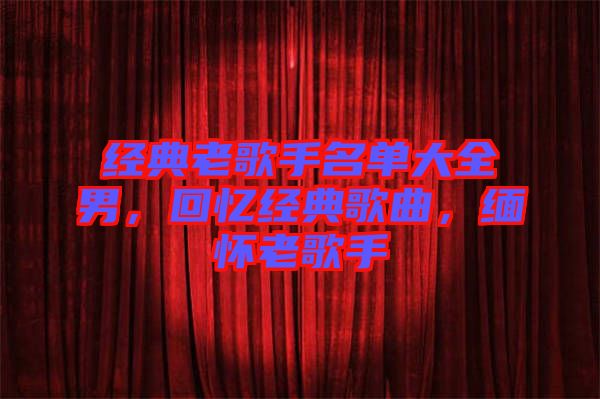 經(jīng)典老歌手名單大全男，回憶經(jīng)典歌曲，緬懷老歌手