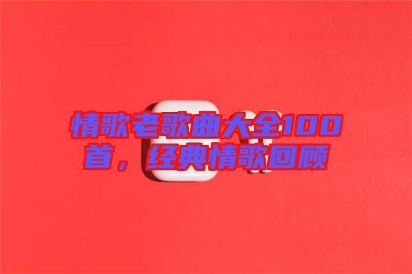 情歌老歌曲大全100首，經(jīng)典情歌回顧
