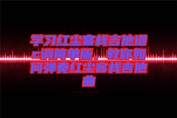 學(xué)習(xí)紅塵客棧吉他譜c調(diào)簡單版，教你如何彈奏紅塵客棧吉他曲