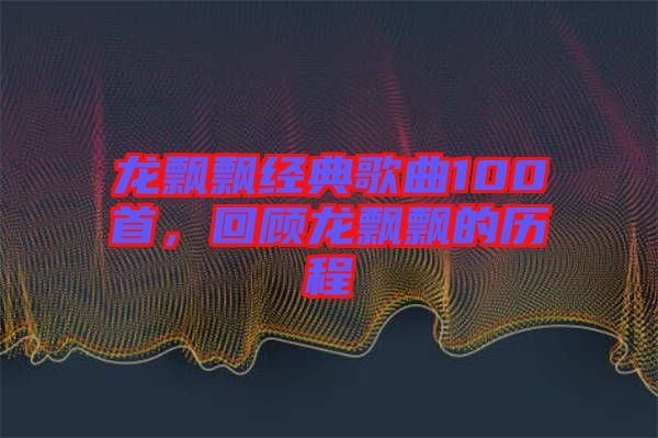 龍飄飄經(jīng)典歌曲100首，回顧龍飄飄的歷程